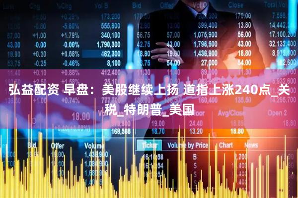 弘益配资 早盘：美股继续上扬 道指上涨240点_关税_特朗普_美国