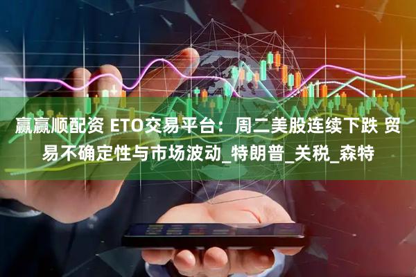 赢赢顺配资 ETO交易平台：周二美股连续下跌 贸易不确定性与市场波动_特朗普_关税_森特
