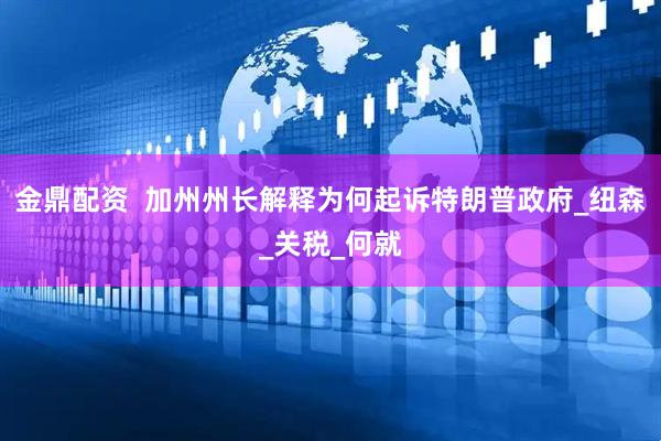 金鼎配资  加州州长解释为何起诉特朗普政府_纽森_关税_何就