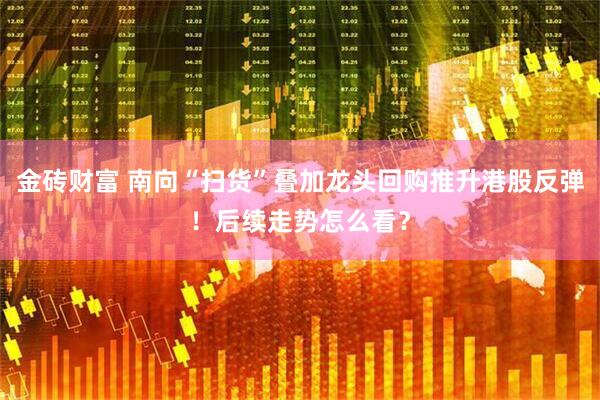 金砖财富 南向“扫货”叠加龙头回购推升港股反弹！后续走势怎么看？