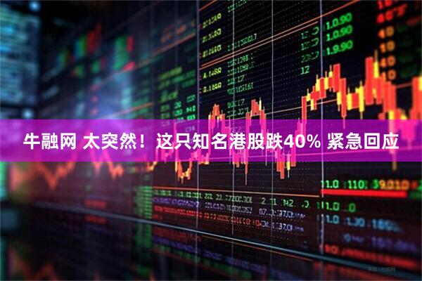 牛融网 太突然！这只知名港股跌40% 紧急回应