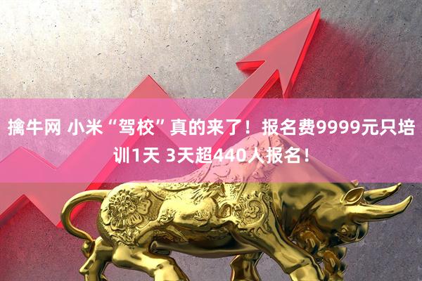 擒牛网 小米“驾校”真的来了！报名费9999元只培训1天 3天超440人报名！