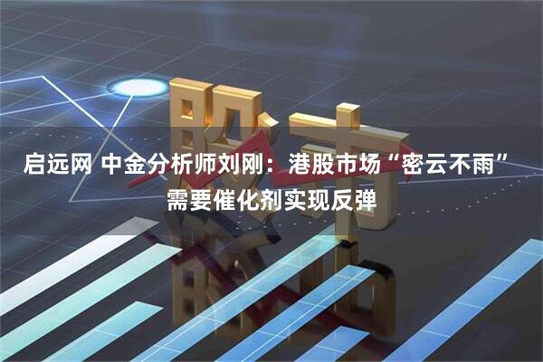 启远网 中金分析师刘刚：港股市场“密云不雨” 需要催化剂实现反弹