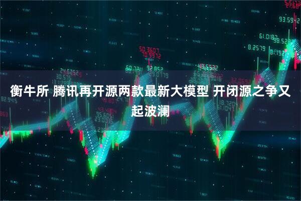 衡牛所 腾讯再开源两款最新大模型 开闭源之争又起波澜
