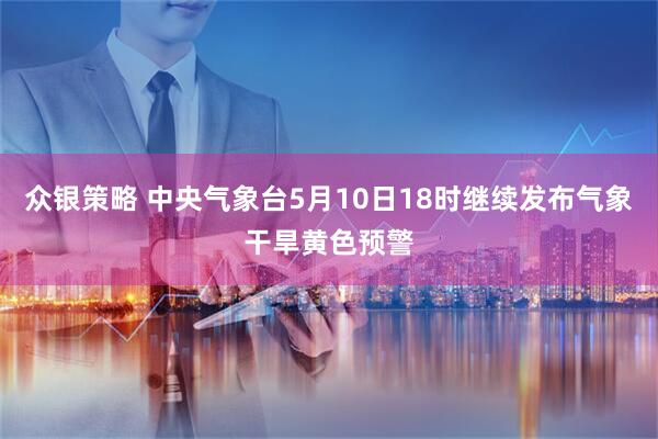 众银策略 中央气象台5月10日18时继续发布气象干旱黄色预警