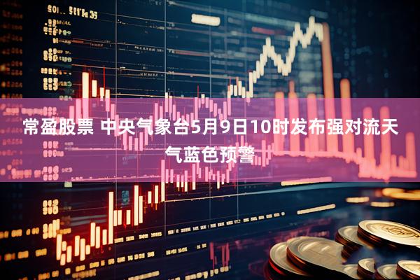 常盈股票 中央气象台5月9日10时发布强对流天气蓝色预警