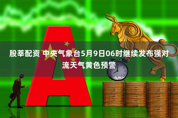 股莘配资 中央气象台5月9日06时继续发布强对流天气黄色预警