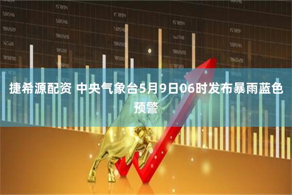 捷希源配资 中央气象台5月9日06时发布暴雨蓝色预警