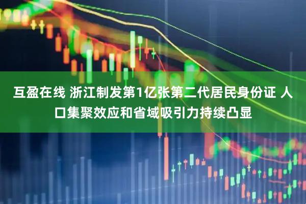 互盈在线 浙江制发第1亿张第二代居民身份证 人口集聚效应和省域吸引力持续凸显
