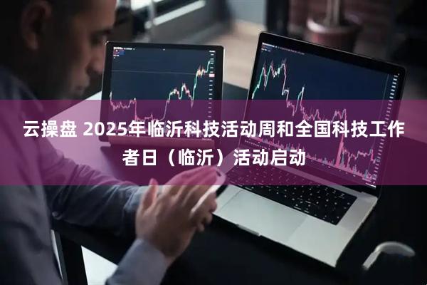 云操盘 2025年临沂科技活动周和全国科技工作者日（临沂）活动启动