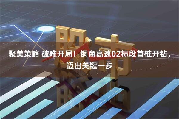 聚美策略 破难开局！铜商高速02标段首桩开钻，迈出关键一步