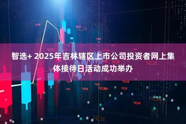 智选+ 2025年吉林辖区上市公司投资者网上集体接待日活动成功举办