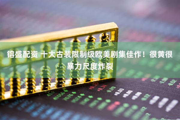 镕盛配资 十大古装限制级欧美剧集佳作！很黄很暴力尺度炸裂