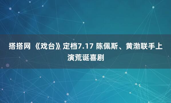 搭搭网 《戏台》定档7.17 陈佩斯、黄渤联手上演荒诞喜剧