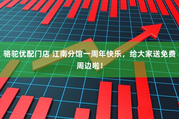 骆驼优配门店 江南分馆一周年快乐，给大家送免费周边啦！