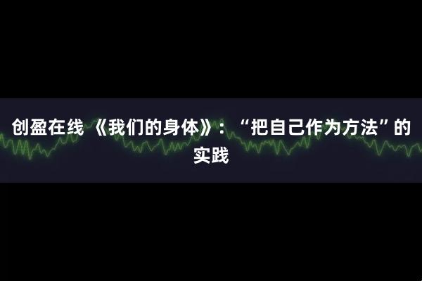 创盈在线 《我们的身体》：“把自己作为方法”的实践