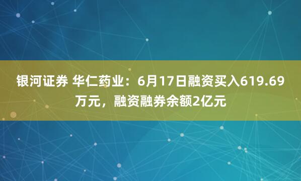 银河证券 华仁药业：6月17日融资买入619.69万元，融资融券余额2亿元