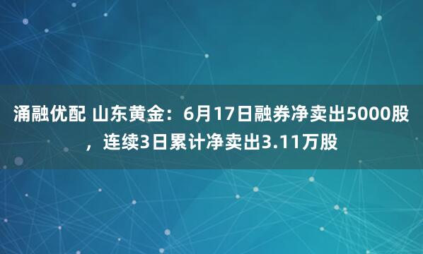 涌融优配 山东黄金：6月17日融券净卖出5000股，连续3日累计净卖出3.11万股