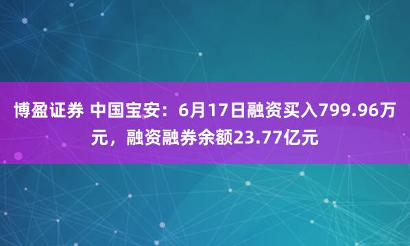 博盈证券 中国宝安：6月17日融资买入799.96万元，融资融券余额23.77亿元