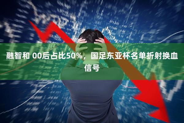 融智和 00后占比50%，国足东亚杯名单折射换血信号
