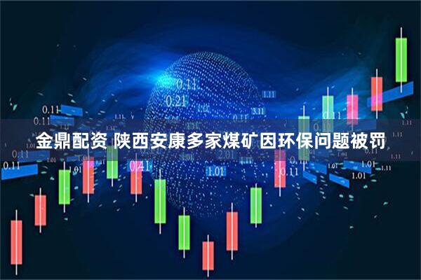 金鼎配资 陕西安康多家煤矿因环保问题被罚