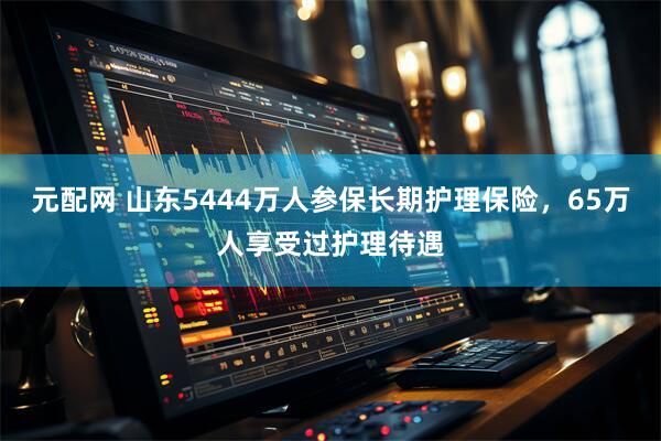 元配网 山东5444万人参保长期护理保险，65万人享受过护理待遇
