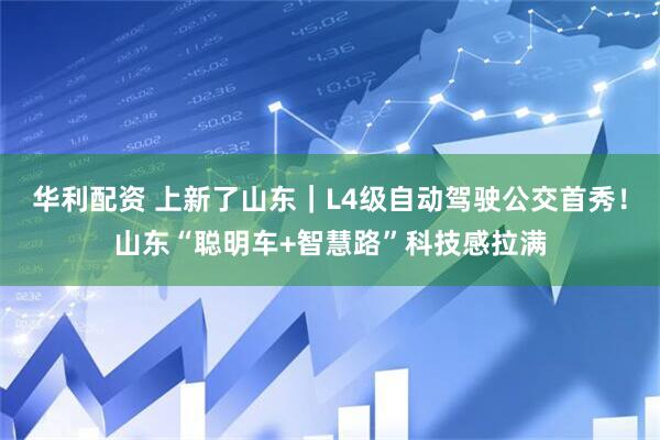 华利配资 上新了山东｜L4级自动驾驶公交首秀！山东“聪明车+智慧路”科技感拉满