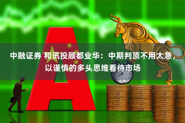 中融证券 和讯投顾都业华：中期判顶不用太急，以谨慎的多头思维看待市场