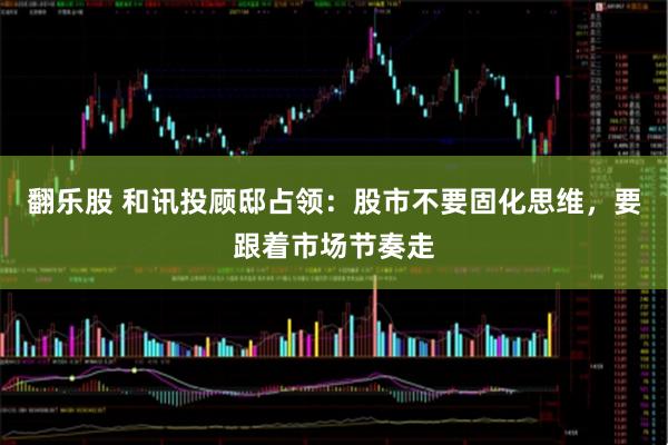 翻乐股 和讯投顾邸占领：股市不要固化思维，要跟着市场节奏走