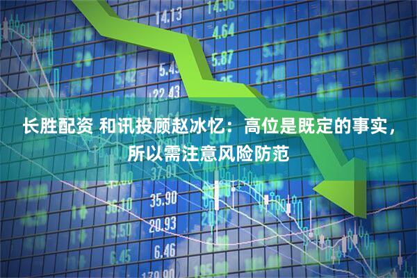 长胜配资 和讯投顾赵冰忆：高位是既定的事实，所以需注意风险防范