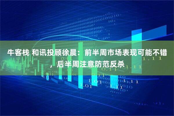 牛客栈 和讯投顾徐晨：前半周市场表现可能不错，后半周注意防范反杀