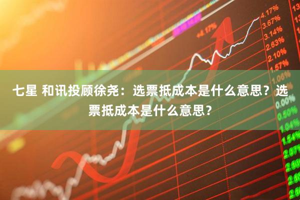 七星 和讯投顾徐尧：选票抵成本是什么意思？选票抵成本是什么意思？
