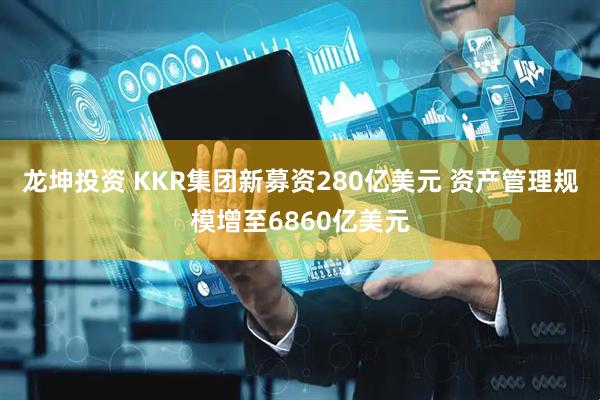 龙坤投资 KKR集团新募资280亿美元 资产管理规模增至6860亿美元