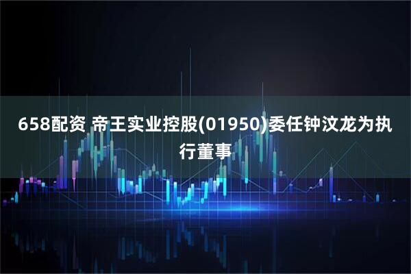 658配资 帝王实业控股(01950)委任钟汶龙为执行董事