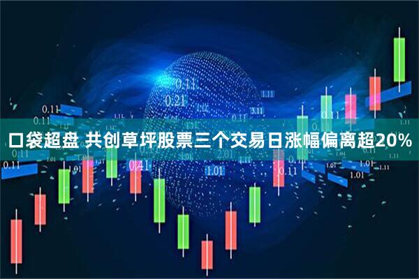 口袋超盘 共创草坪股票三个交易日涨幅偏离超20%