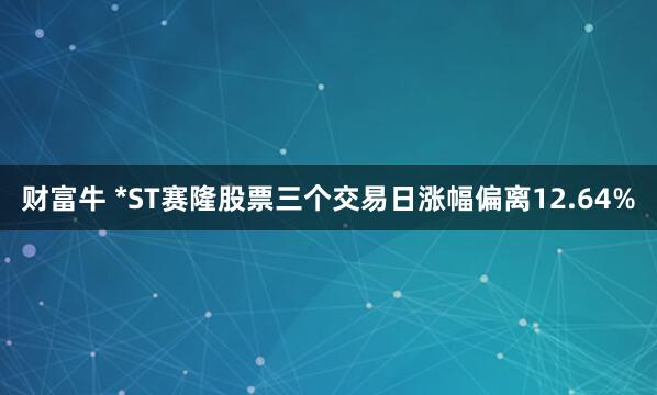 财富牛 *ST赛隆股票三个交易日涨幅偏离12.64%