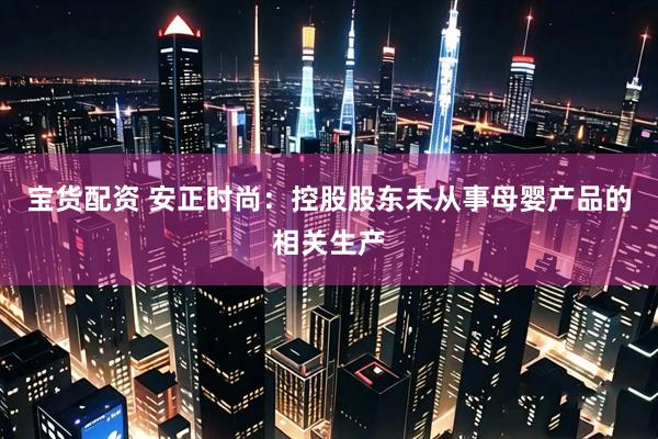 宝货配资 安正时尚：控股股东未从事母婴产品的相关生产