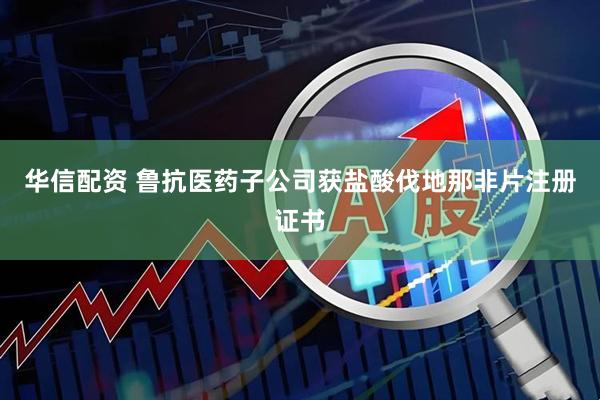 华信配资 鲁抗医药子公司获盐酸伐地那非片注册证书