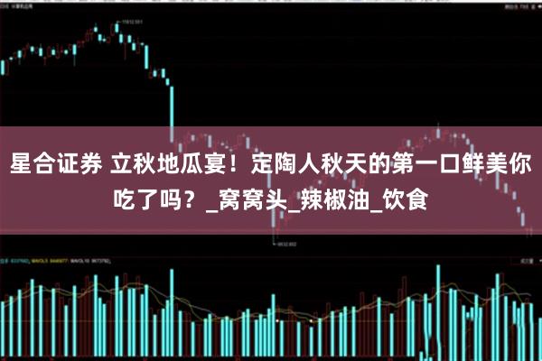 星合证券 立秋地瓜宴！定陶人秋天的第一口鲜美你吃了吗？_窝窝头_辣椒油_饮食