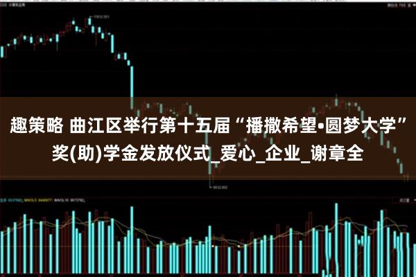 趣策略 曲江区举行第十五届“播撒希望•圆梦大学”奖(助)学金发放仪式_爱心_企业_谢章全