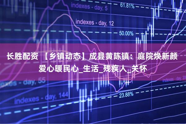 长胜配资 【乡镇动态】成县黄陈镇：庭院焕新颜 爱心暖民心_生活_残疾人_关怀