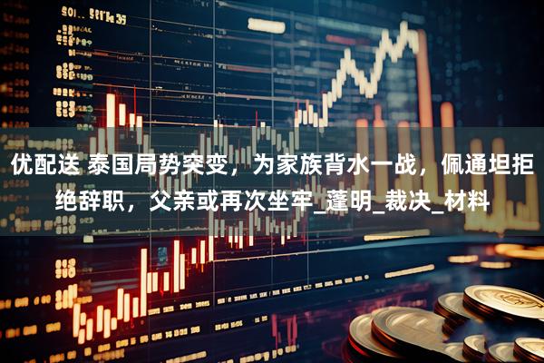 优配送 泰国局势突变，为家族背水一战，佩通坦拒绝辞职，父亲或再次坐牢_蓬明_裁决_材料