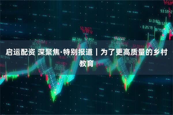 启运配资 深聚焦·特别报道｜为了更高质量的乡村教育
