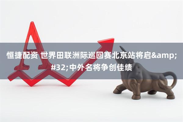 恒捷配资 世界田联洲际巡回赛北京站将启&#32;中外名将争创佳绩