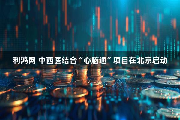 利鸿网 中西医结合“心脑通”项目在北京启动
