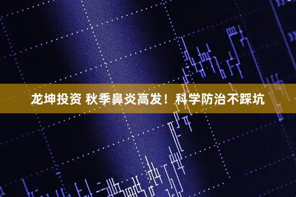 龙坤投资 秋季鼻炎高发！科学防治不踩坑