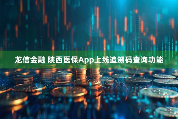 龙信金融 陕西医保App上线追溯码查询功能