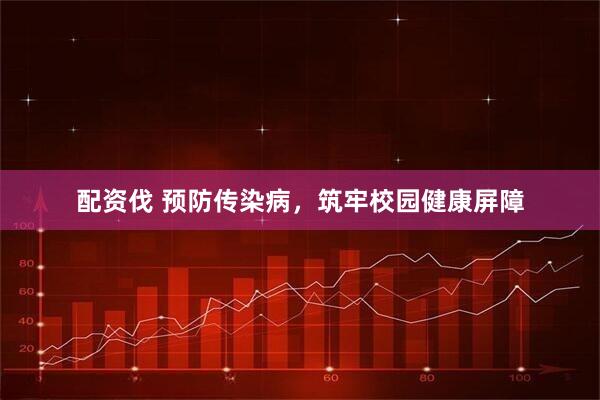 配资伐 预防传染病，筑牢校园健康屏障