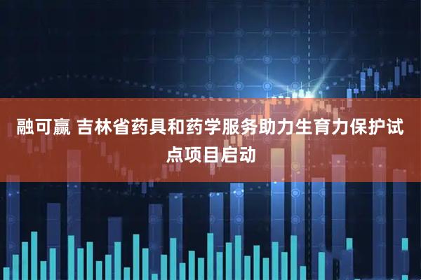 融可赢 吉林省药具和药学服务助力生育力保护试点项目启动