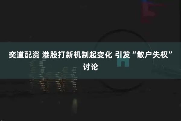 奕道配资 港股打新机制起变化 引发“散户失权”讨论